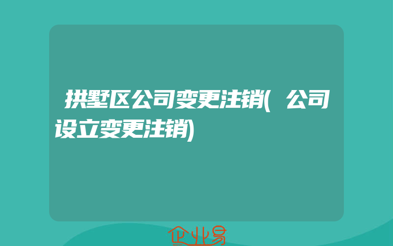 拱墅区公司变更注销(公司设立变更注销)