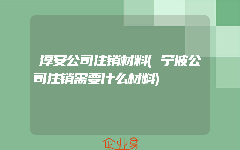 淳安公司注销材料(宁波公司注销需要什么材料)