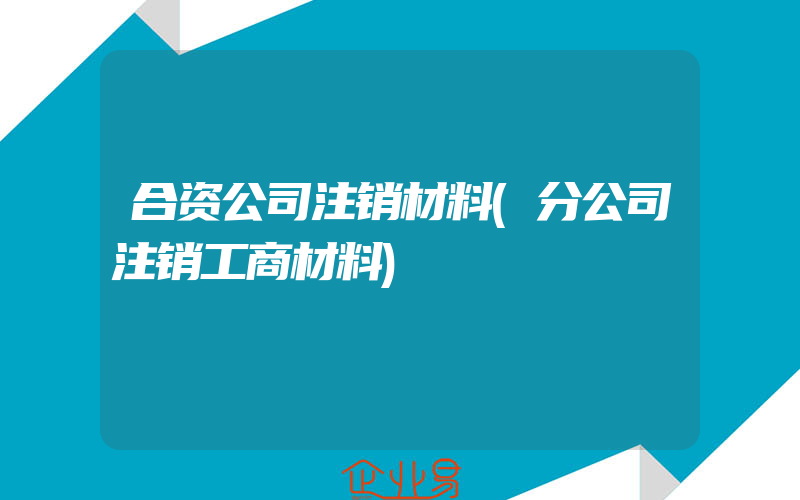 合资公司注销材料(分公司注销工商材料)