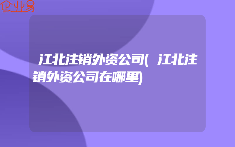 江北注销外资公司(江北注销外资公司在哪里)