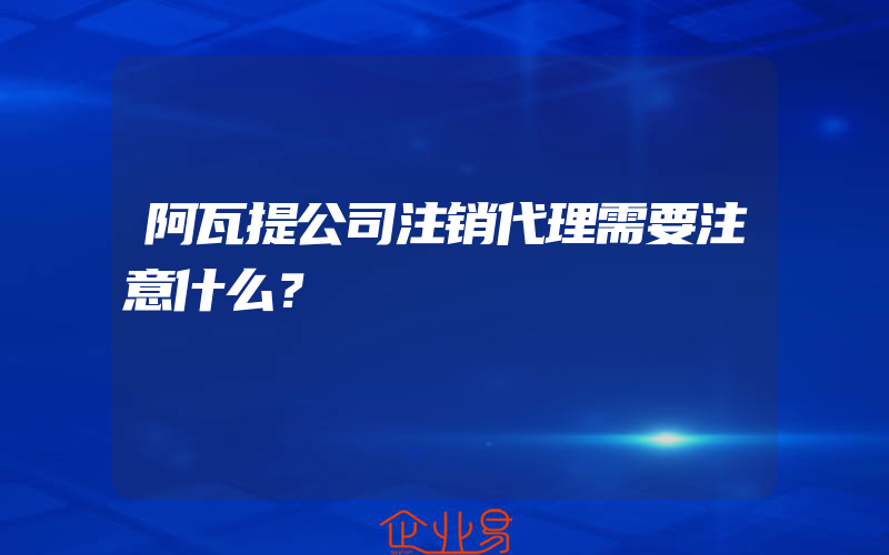 阿瓦提公司注销代理需要注意什么？