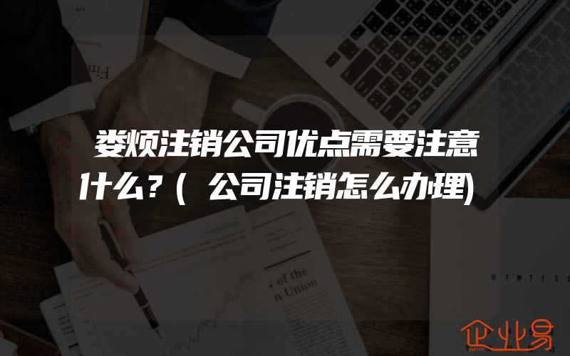 娄烦注销公司优点需要注意什么？(公司注销怎么办理)