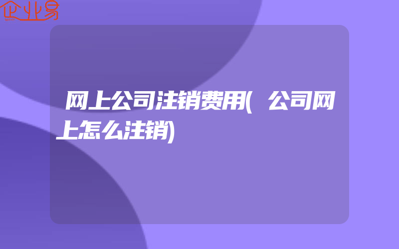 网上公司注销费用(公司网上怎么注销)