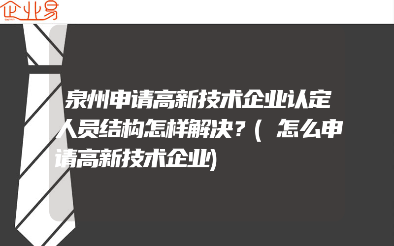 泉州申请高新技术企业认定人员结构怎样解决？(怎么申请高新技术企业)