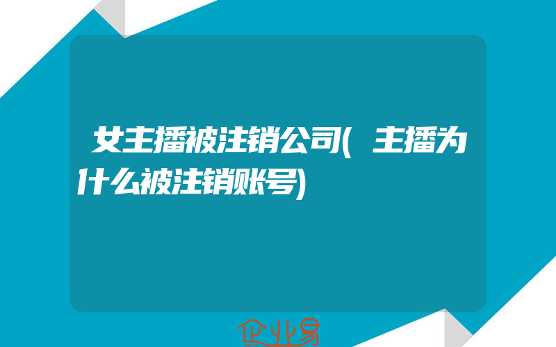 女主播被注销公司(主播为什么被注销账号)