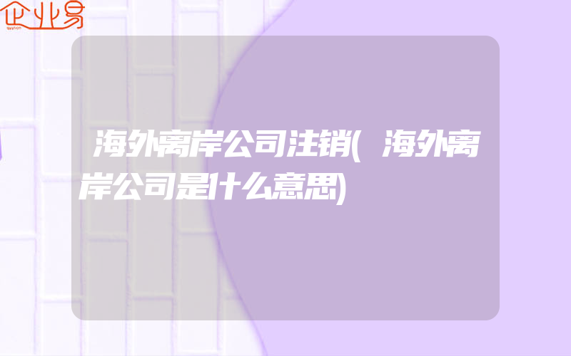 海外离岸公司注销(海外离岸公司是什么意思)