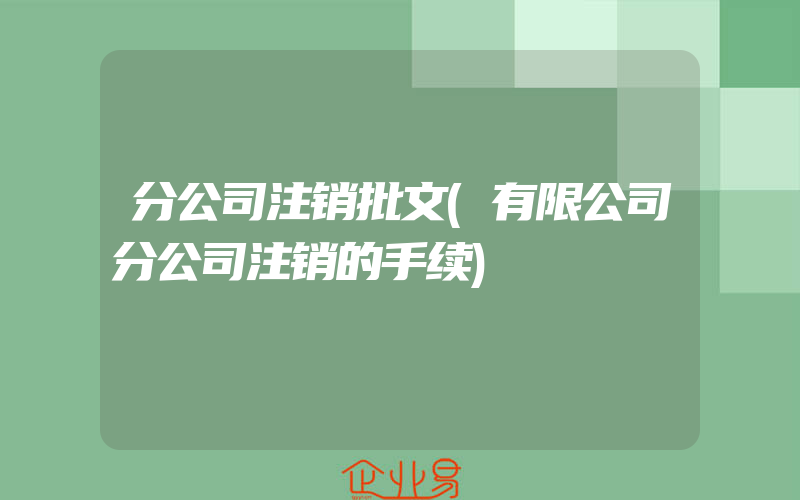 分公司注销批文(有限公司分公司注销的手续)