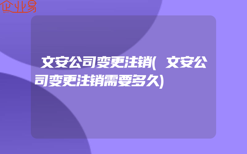 文安公司变更注销(文安公司变更注销需要多久)