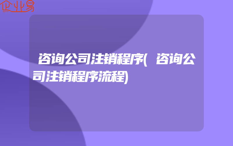 咨询公司注销程序(咨询公司注销程序流程)