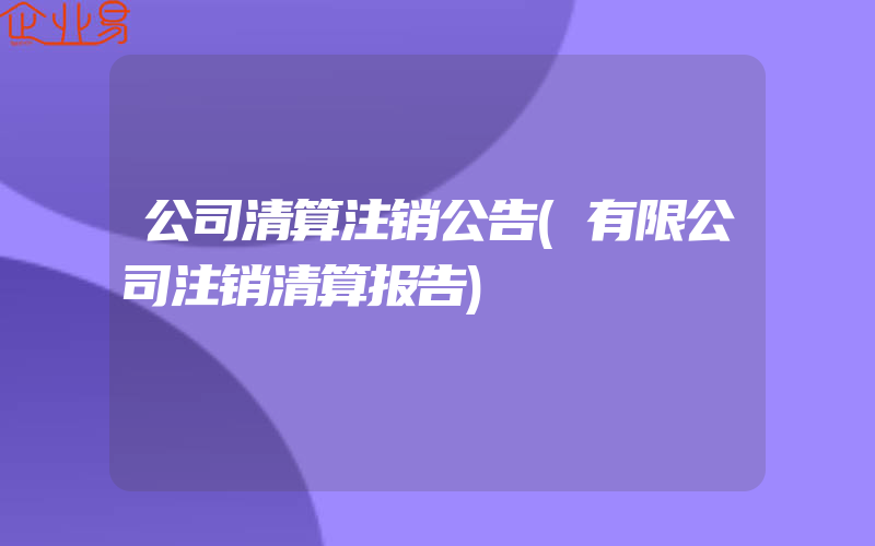 公司清算注销公告(有限公司注销清算报告)