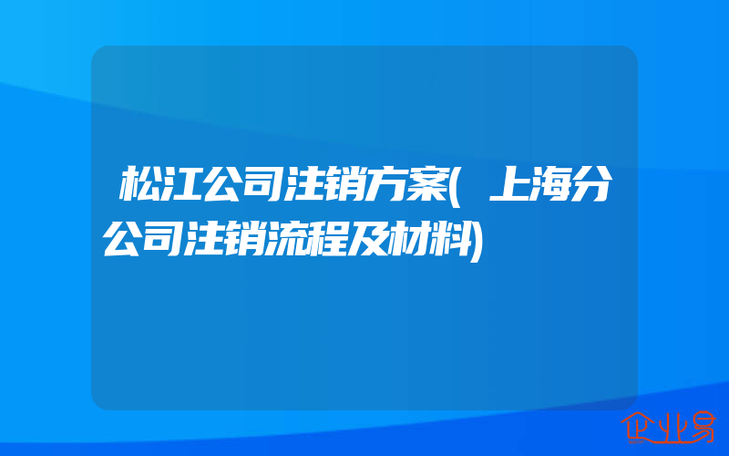 松江公司注销方案(上海分公司注销流程及材料)