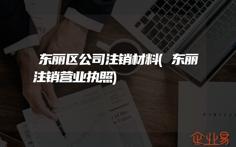 东丽区公司注销材料(东丽注销营业执照)