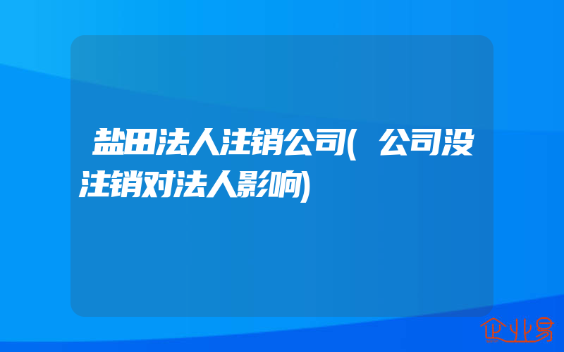 盐田法人注销公司(公司没注销对法人影响)