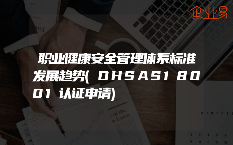 职业健康安全管理体系标准发展趋势(OHSAS18001认证申请)