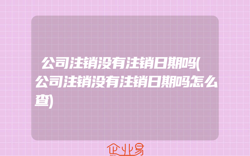 公司注销没有注销日期吗(公司注销没有注销日期吗怎么查)