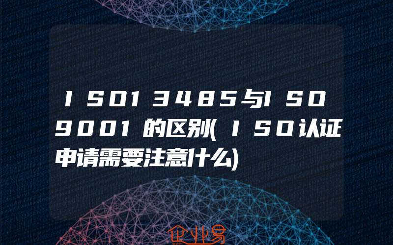 ISO13485与ISO9001的区别(ISO认证申请需要注意什么)