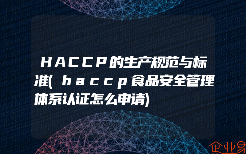 HACCP的生产规范与标准(haccp食品安全管理体系认证怎么申请)