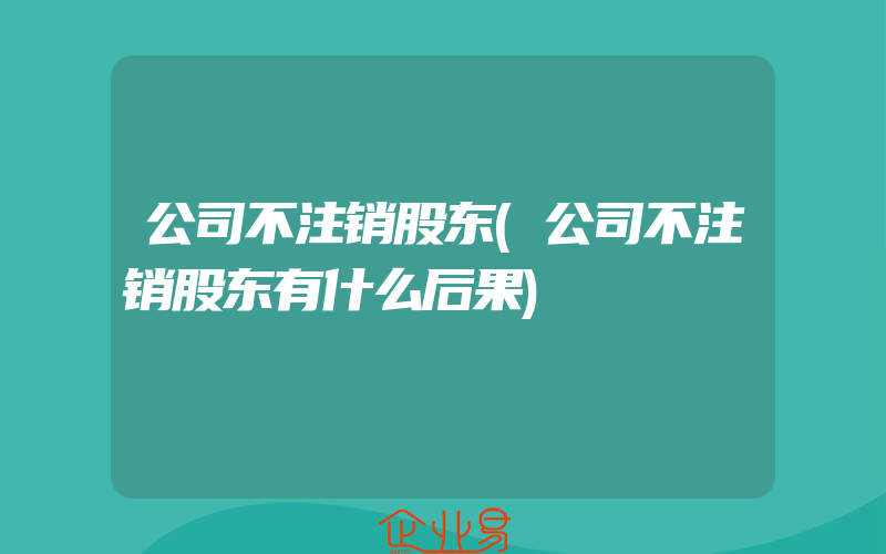 公司不注销股东(公司不注销股东有什么后果)