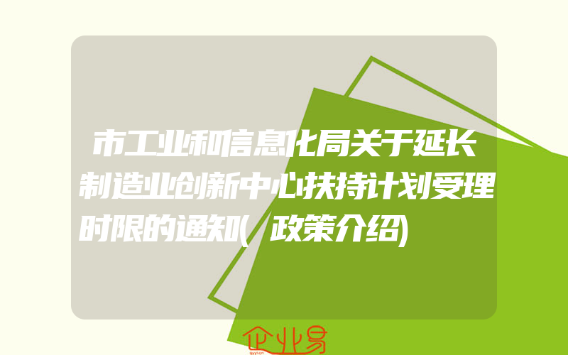 市工业和信息化局关于延长制造业创新中心扶持计划受理时限的通知(政策介绍)