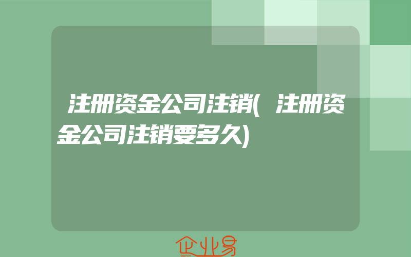 注册资金公司注销(注册资金公司注销要多久)