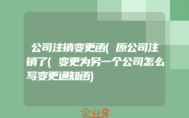 公司注销变更函(原公司注销了(变更为另一个公司怎么写变更通知函)