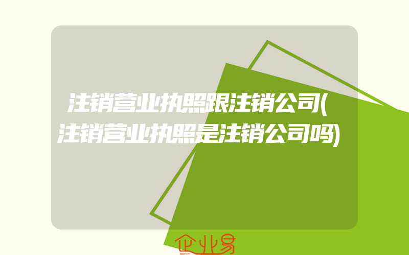 注销营业执照跟注销公司(注销营业执照是注销公司吗)