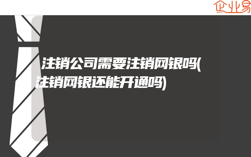 注销公司需要注销网银吗(注销网银还能开通吗)