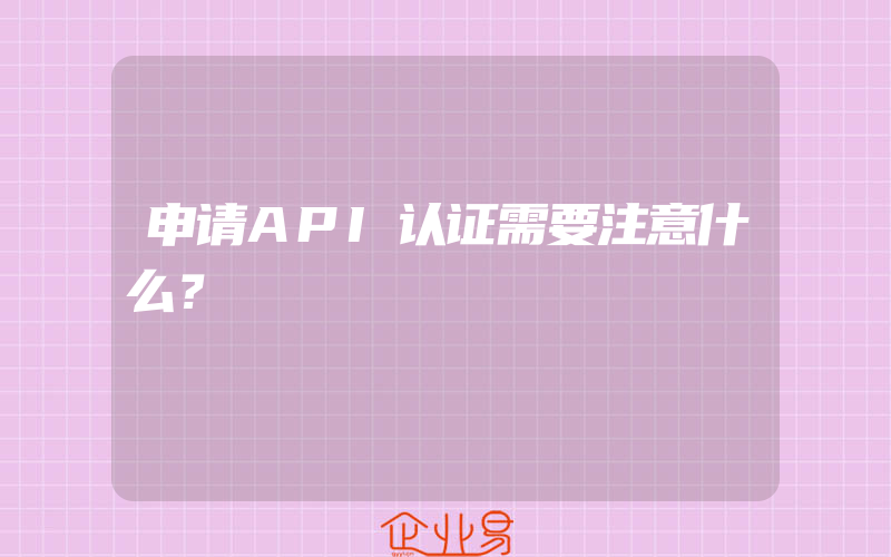 申请API认证需要注意什么？