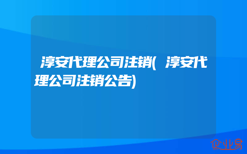 淳安代理公司注销(淳安代理公司注销公告)