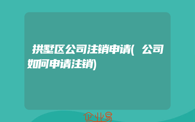 拱墅区公司注销申请(公司如何申请注销)