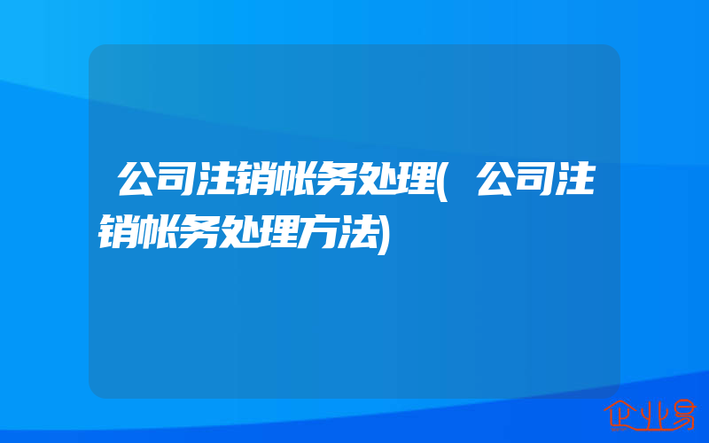 公司注销帐务处理(公司注销帐务处理方法)