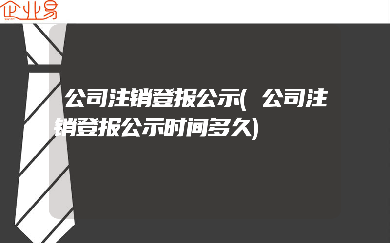 公司注销登报公示(公司注销登报公示时间多久)