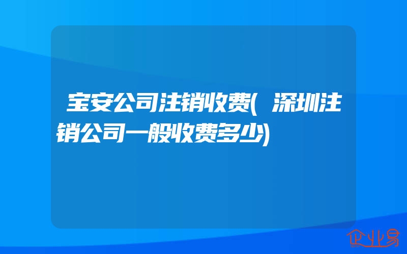 宝安公司注销收费(深圳注销公司一般收费多少)