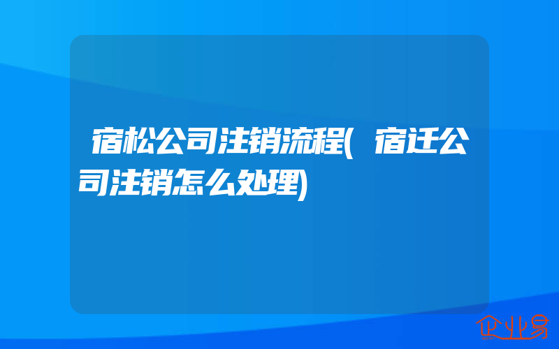 宿松公司注销流程(宿迁公司注销怎么处理)