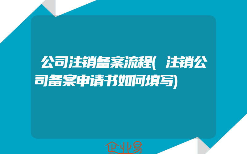 公司注销备案流程(注销公司备案申请书如何填写)