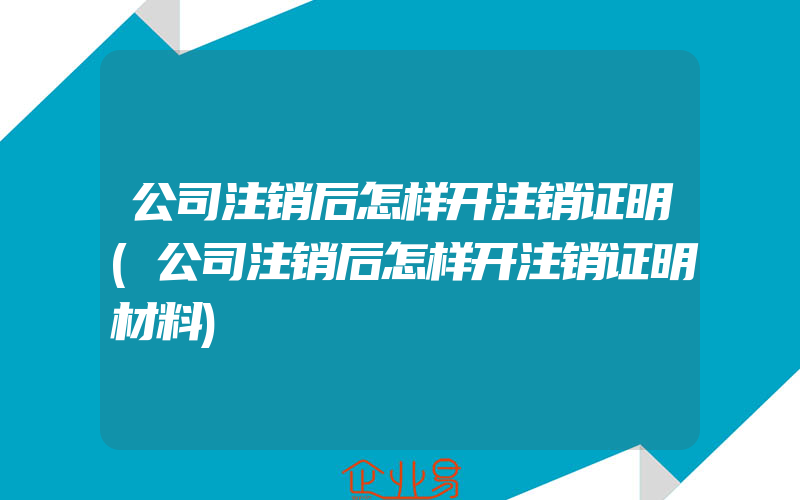 公司注销后怎样开注销证明(公司注销后怎样开注销证明材料)