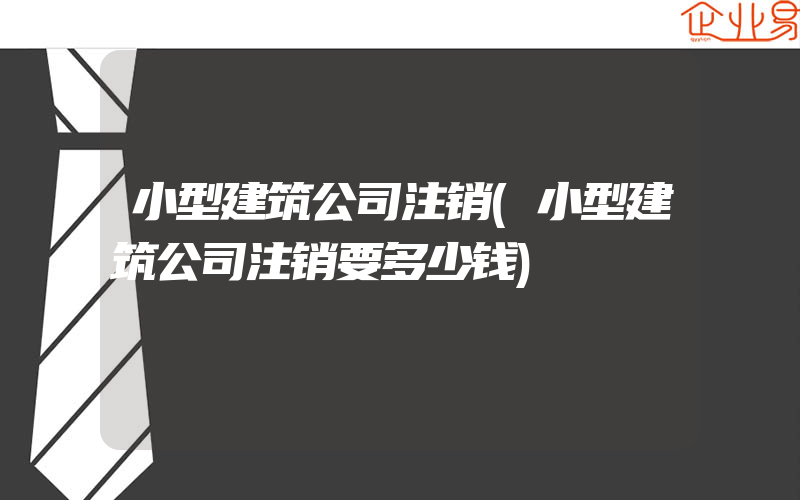 小型建筑公司注销(小型建筑公司注销要多少钱)