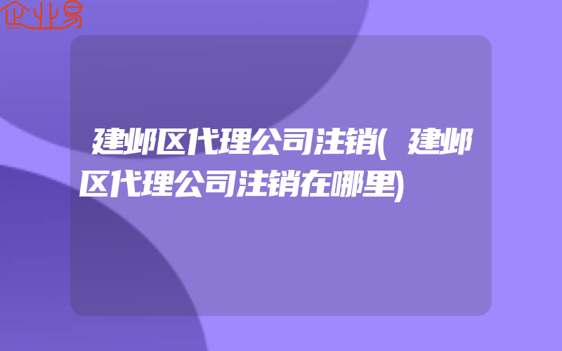 建邺区代理公司注销(建邺区代理公司注销在哪里)