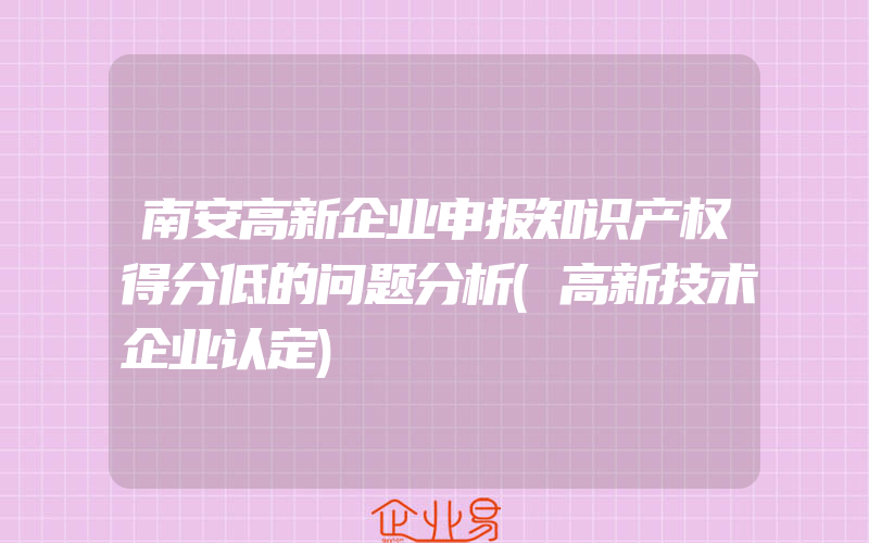 南安高新企业申报知识产权得分低的问题分析(高新技术企业认定)