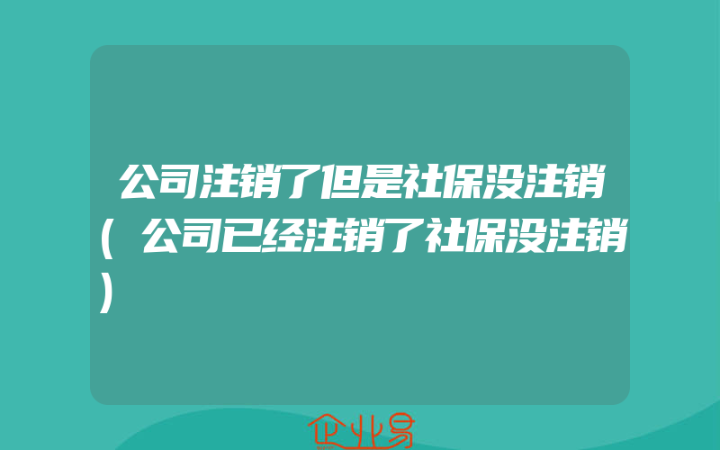 公司注销了但是社保没注销(公司已经注销了社保没注销)