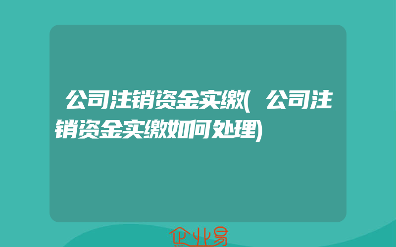 公司注销资金实缴(公司注销资金实缴如何处理)