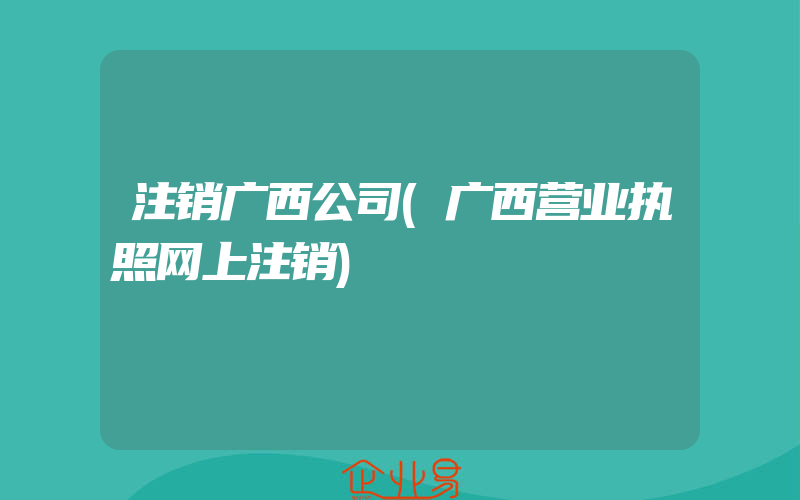 注销广西公司(广西营业执照网上注销)