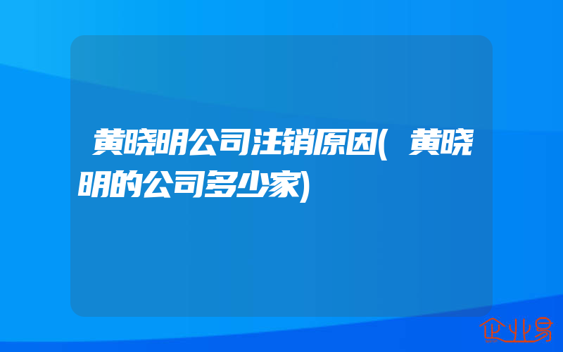 黄晓明公司注销原因(黄晓明的公司多少家)