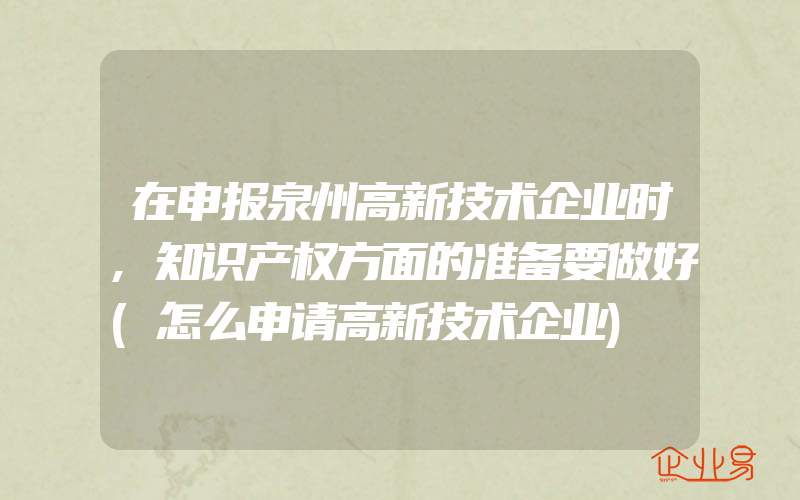 在申报泉州高新技术企业时,知识产权方面的准备要做好(怎么申请高新技术企业)