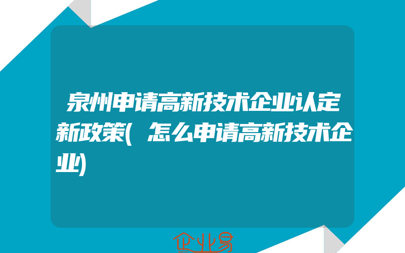 泉州申请高新技术企业认定新政策(怎么申请高新技术企业)