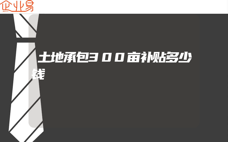 土地承包300亩补贴多少钱