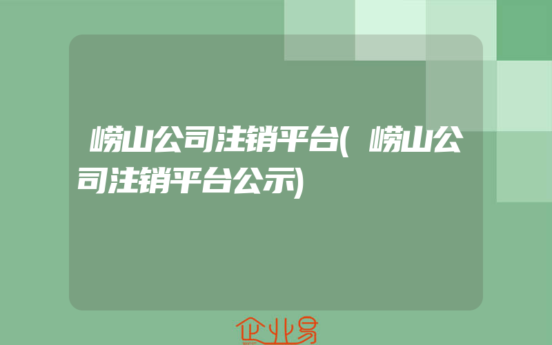 崂山公司注销平台(崂山公司注销平台公示)