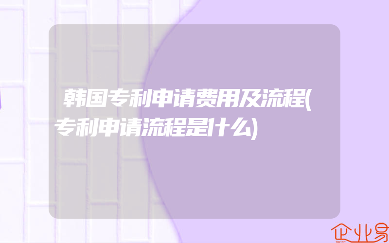 韩国专利申请费用及流程(专利申请流程是什么)