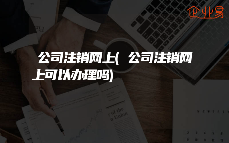 公司注销网上(公司注销网上可以办理吗)