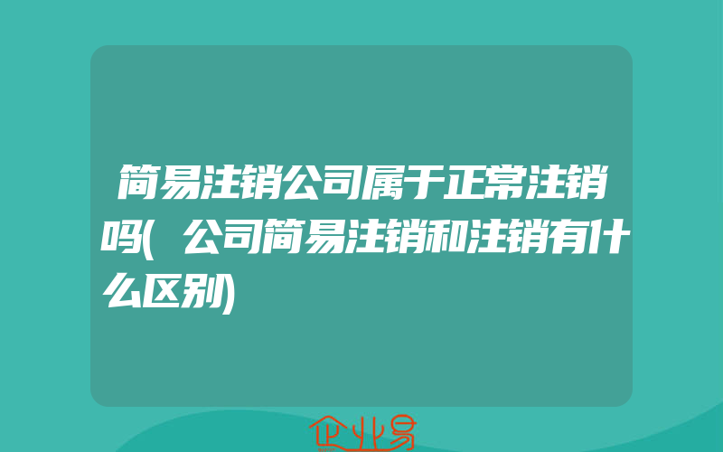 简易注销公司属于正常注销吗(公司简易注销和注销有什么区别)